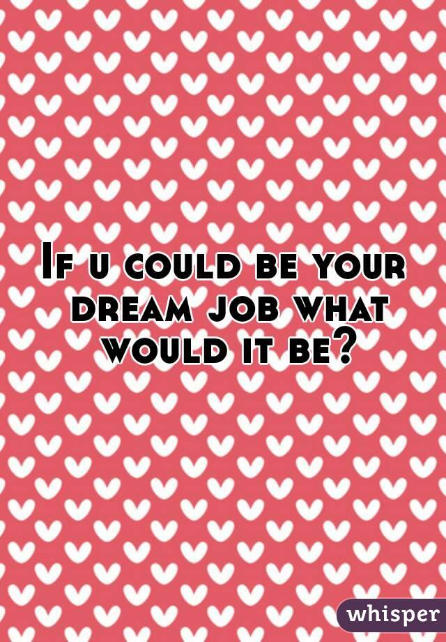 If u could be your dream job what would it be?