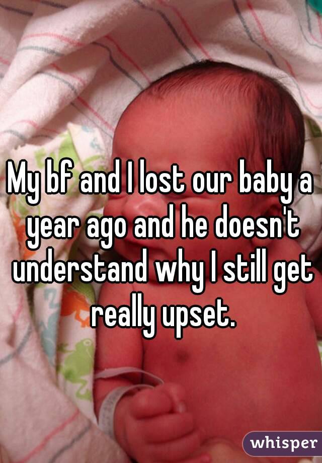 My bf and I lost our baby a year ago and he doesn't understand why I still get really upset.