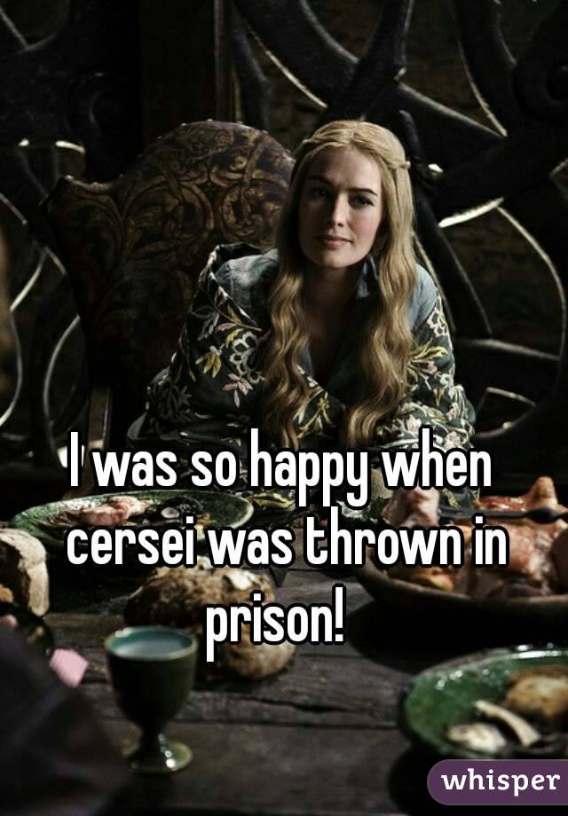 I was so happy when cersei was thrown in prison!  