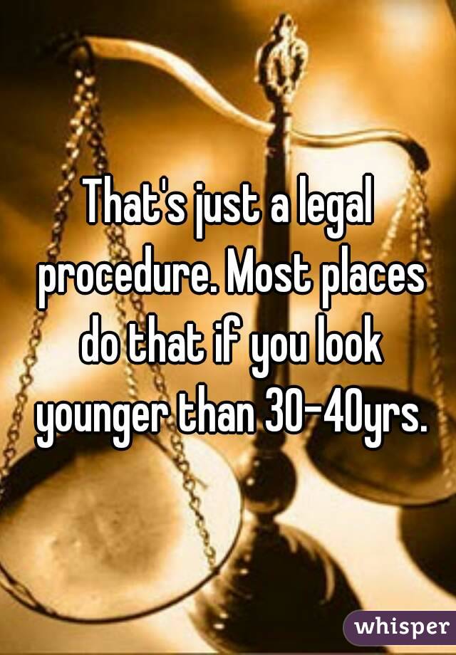 That's just a legal procedure. Most places do that if you look younger than 30-40yrs.