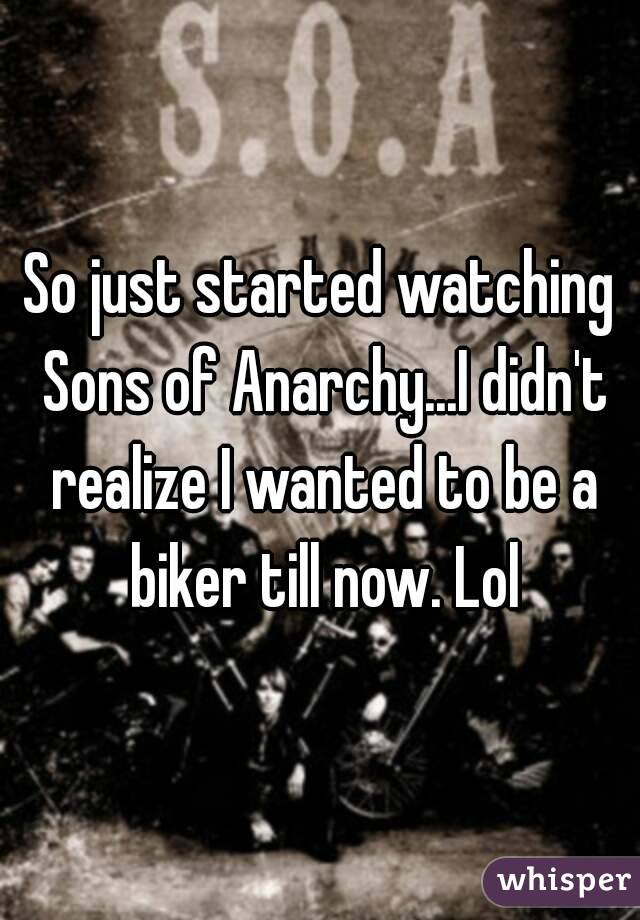 So just started watching Sons of Anarchy...I didn't realize I wanted to be a biker till now. Lol