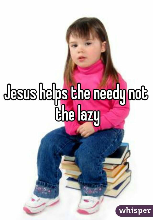 Jesus helps the needy not the lazy