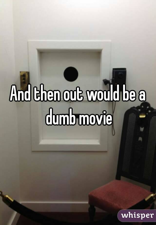 And then out would be a dumb movie