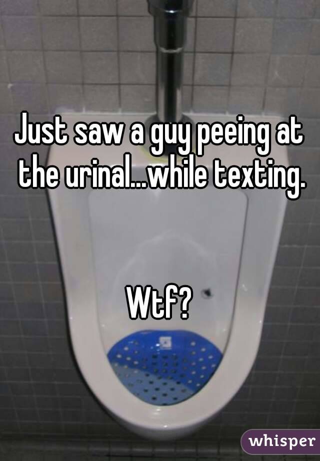 Just saw a guy peeing at the urinal...while texting.


Wtf?