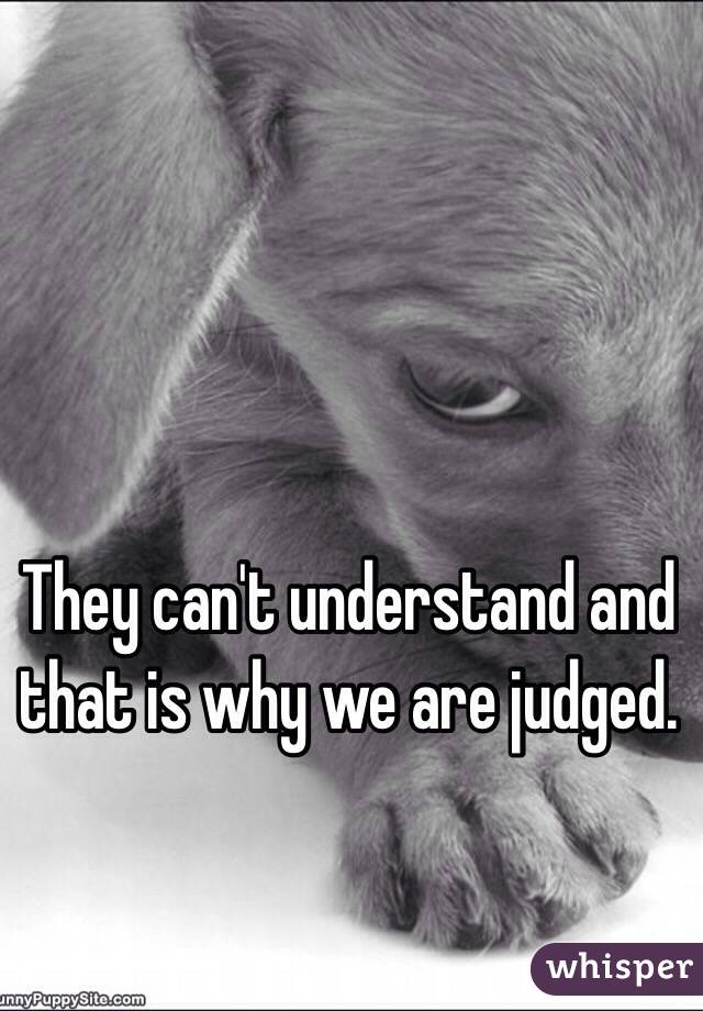 They can't understand and that is why we are judged.