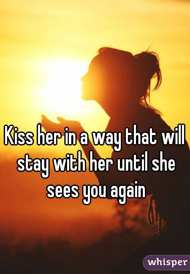 Kiss her in a way that will stay with her until she sees you again