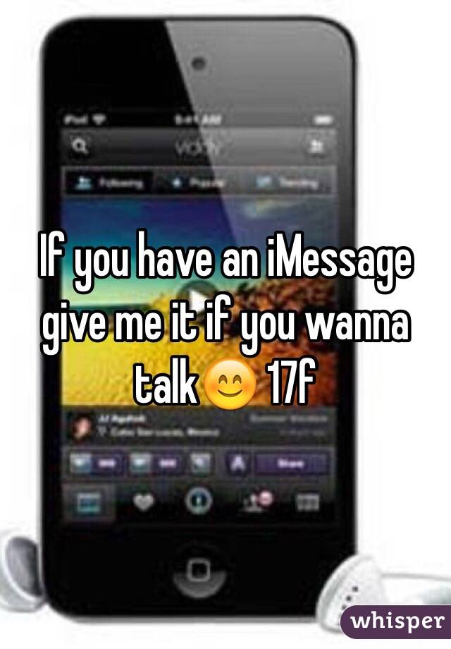 If you have an iMessage give me it if you wanna talk😊 17f