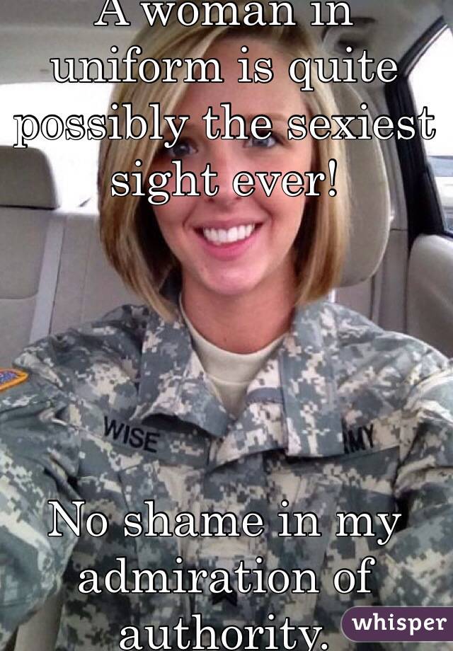 A woman in uniform is quite possibly the sexiest sight ever!





No shame in my admiration of authority. 