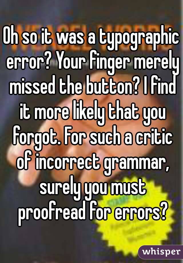 Oh so it was a typographic error? Your finger merely missed the button? I find it more likely that you forgot. For such a critic of incorrect grammar, surely you must proofread for errors?