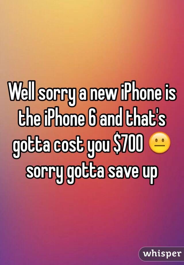Well sorry a new iPhone is the iPhone 6 and that's gotta cost you $700 😐 sorry gotta save up