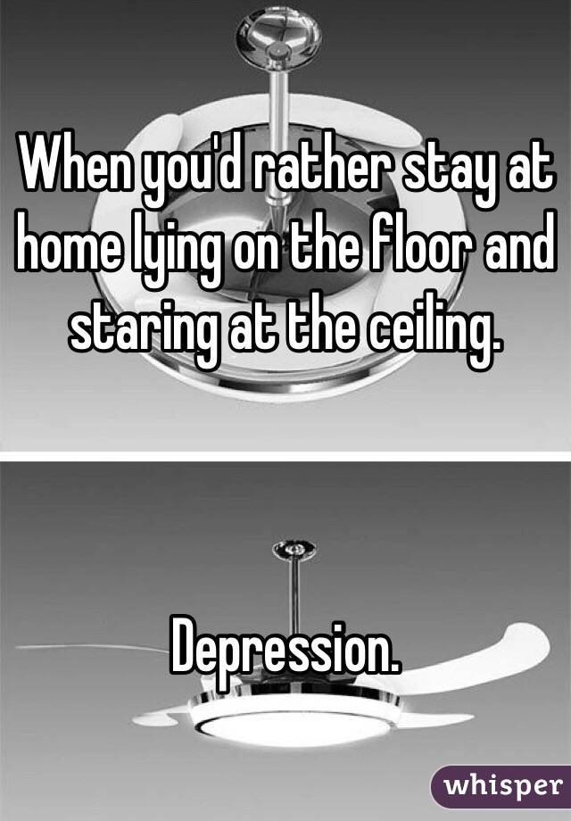 When you'd rather stay at home lying on the floor and staring at the ceiling. 



Depression. 