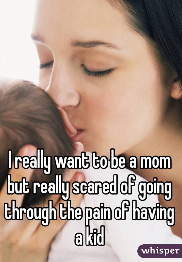 I really want to be a mom but really scared of going through the pain of having a kid 