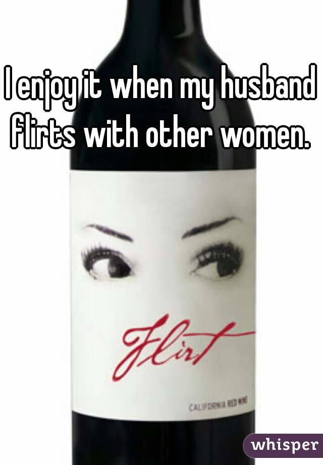 I enjoy it when my husband flirts with other women. 