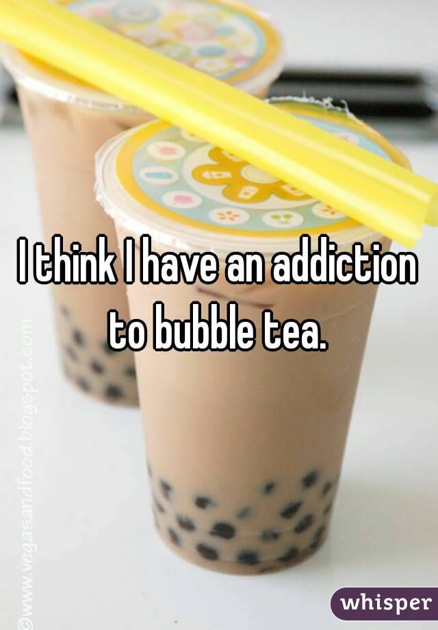 I think I have an addiction to bubble tea. 