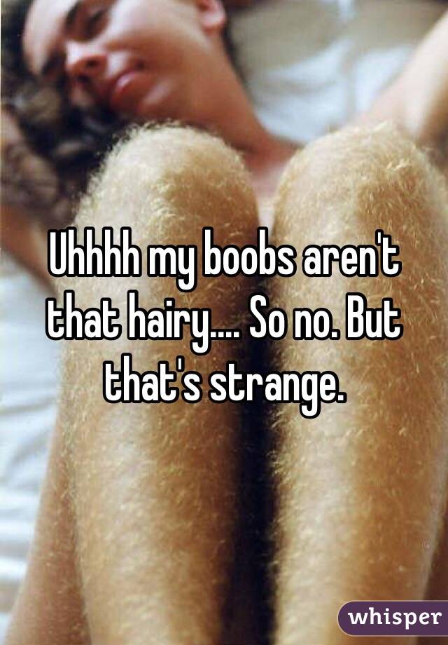 Uhhhh my boobs aren't that hairy.... So no. But that's strange. 