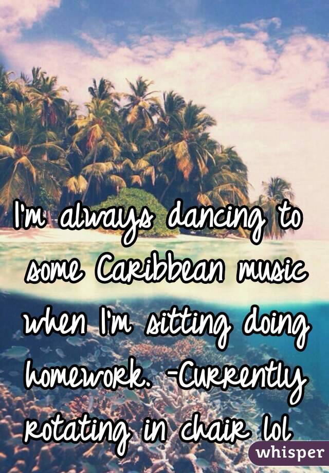 I'm always dancing to some Caribbean music when I'm sitting doing homework. -Currently rotating in chair lol 