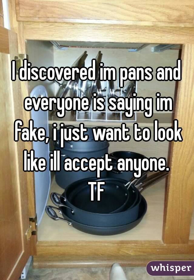 I discovered im pans and everyone is saying im fake, i just want to look like ill accept anyone. 
TF