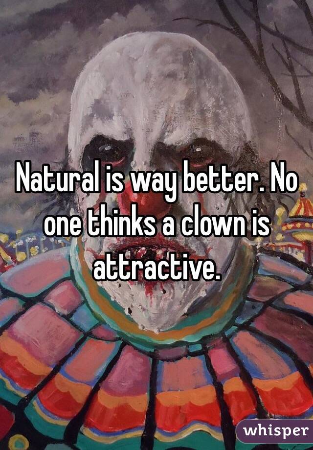 Natural is way better. No one thinks a clown is attractive. 