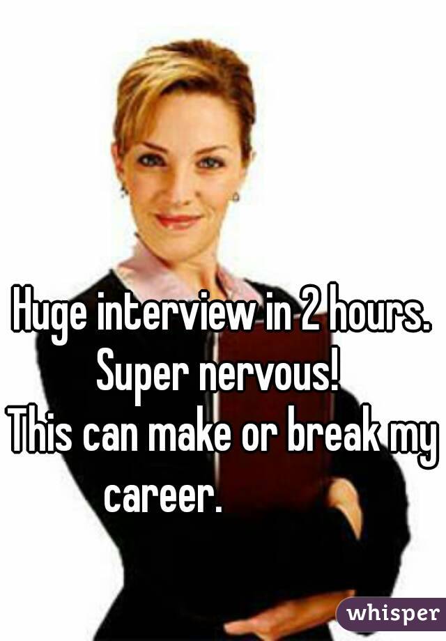 Huge interview in 2 hours.
Super nervous! 
This can make or break my  career.               