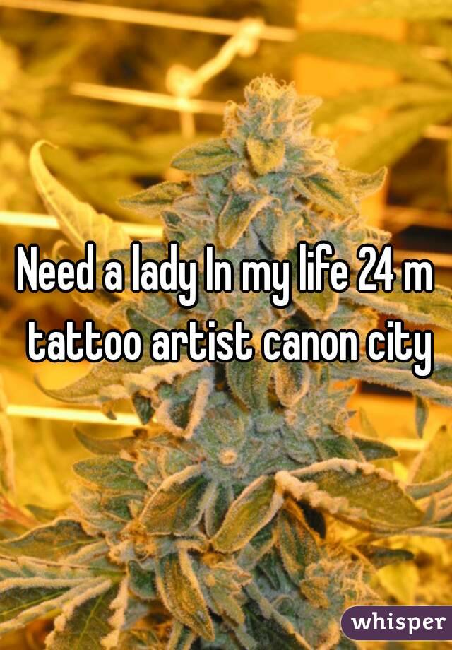 Need a lady In my life 24 m tattoo artist canon city