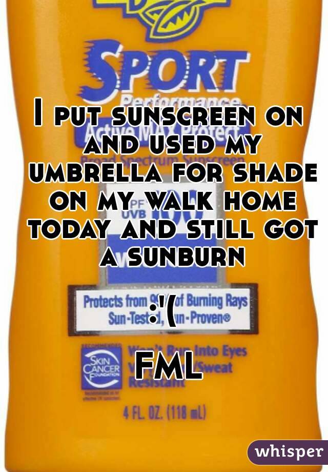 I put sunscreen on and used my umbrella for shade on my walk home today and still got a sunburn
 
:'( 
 
FML