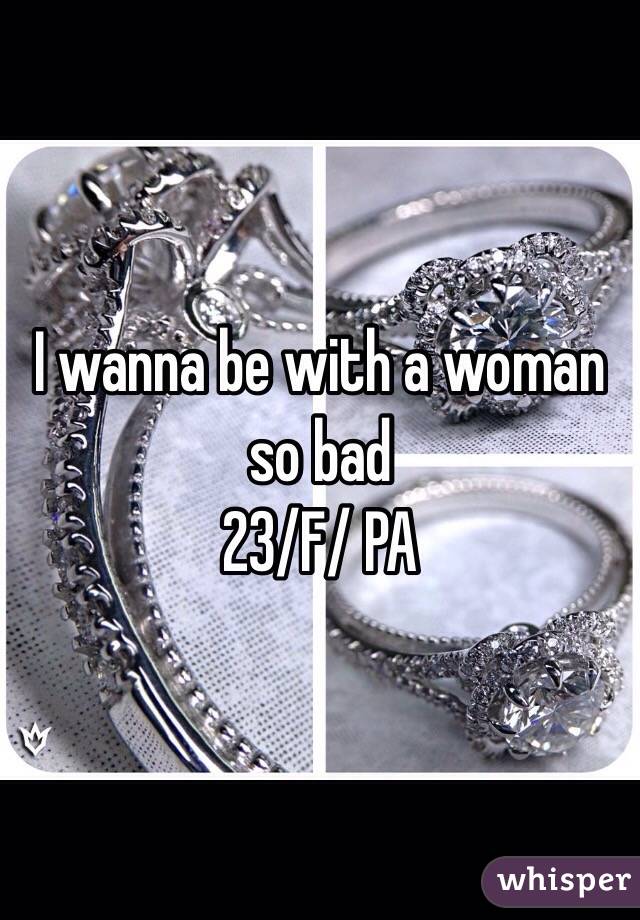 I wanna be with a woman so bad 
23/F/ PA