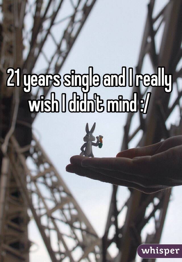 21 years single and I really wish I didn't mind :/