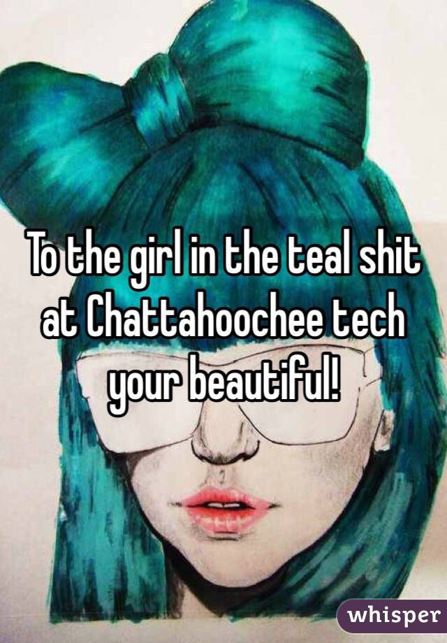 To the girl in the teal shit at Chattahoochee tech your beautiful!