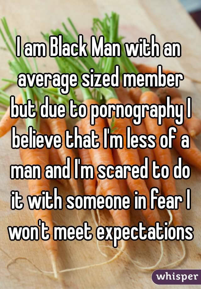 I am Black Man with an average sized member but due to pornography I believe that I'm less of a man and I'm scared to do it with someone in fear I won't meet expectations