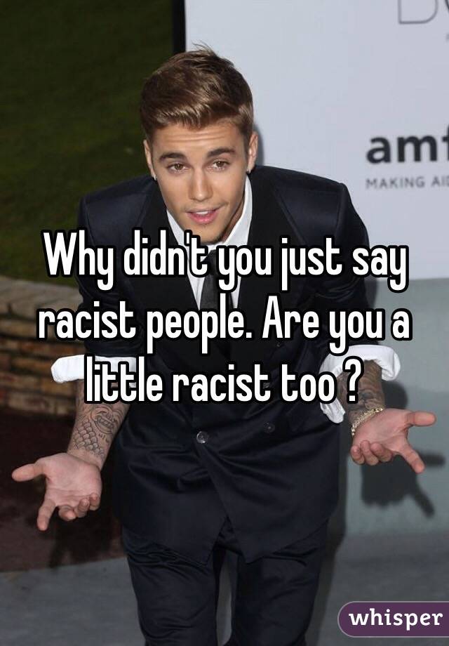 Why didn't you just say racist people. Are you a little racist too ?
