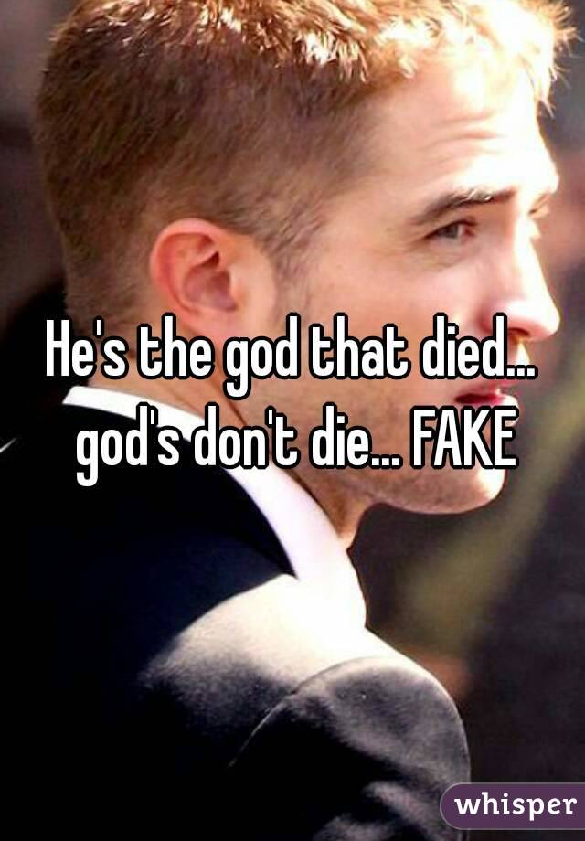 He's the god that died... god's don't die... FAKE