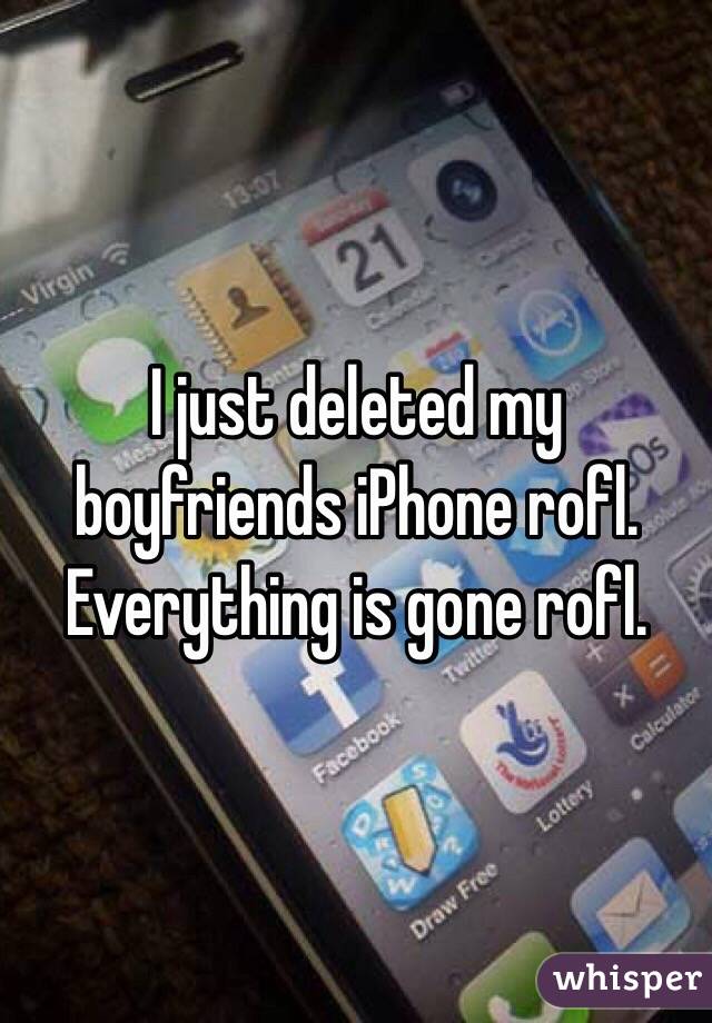 I just deleted my boyfriends iPhone rofl. Everything is gone rofl. 