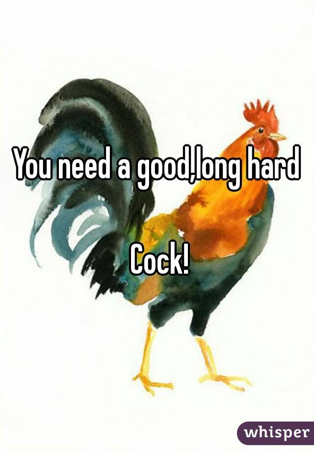 You need a good,long hard

 Cock!