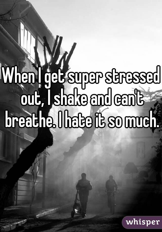 When I get super stressed out, I shake and can't breathe. I hate it so much. 