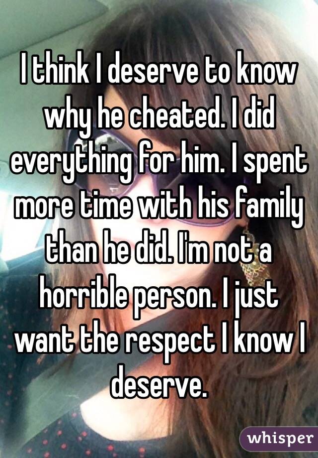 I think I deserve to know why he cheated. I did everything for him. I spent more time with his family than he did. I'm not a horrible person. I just want the respect I know I deserve. 