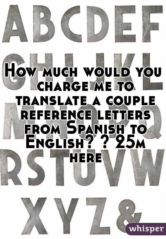 How much would you charge me to translate a couple reference letters from Spanish to English? ? 25m here