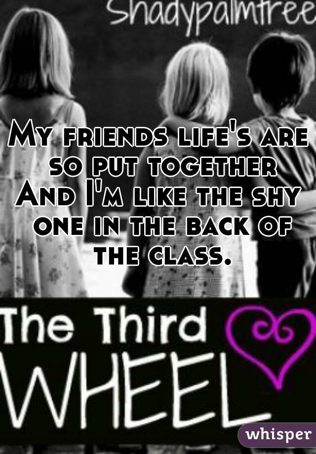 My friends life's are so put together
And I'm like the shy one in the back of the class.