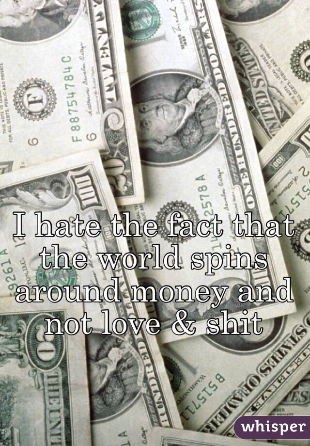 
I hate the fact that the world spins around money and not love & shit