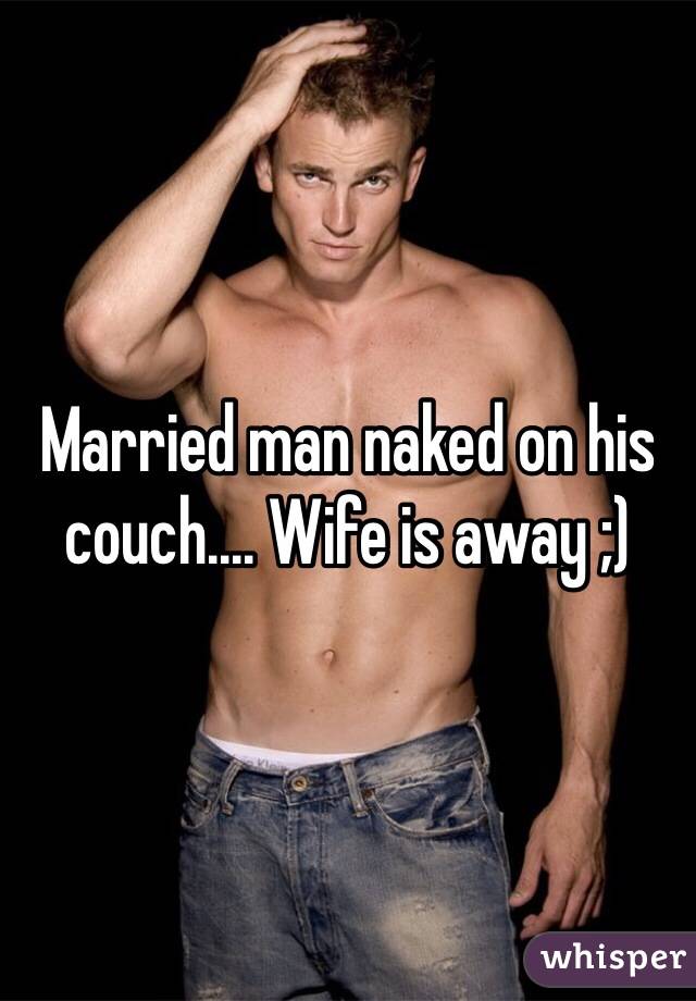 Married man naked on his couch.... Wife is away ;)