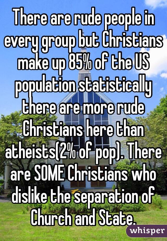 There are rude people in every group but Christians make up 85% of the US population statistically there are more rude Christians here than atheists(2% of pop). There are SOME Christians who dislike the separation of Church and State. 