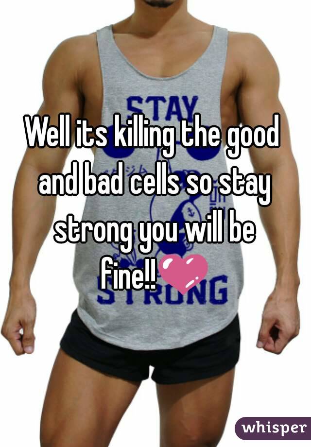 Well its killing the good and bad cells so stay strong you will be fine!!💜