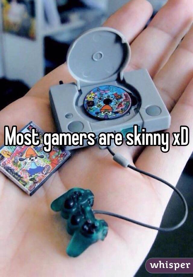 Most gamers are skinny xD 
