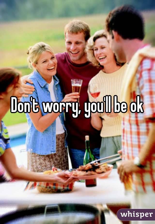 Don't worry, you'll be ok