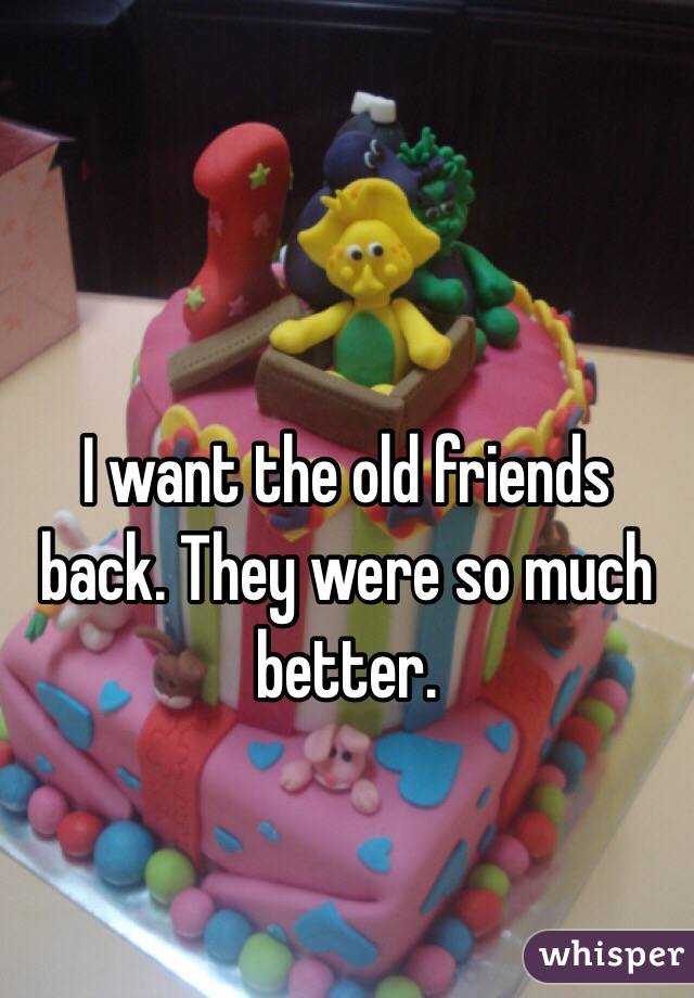 I want the old friends back. They were so much better. 