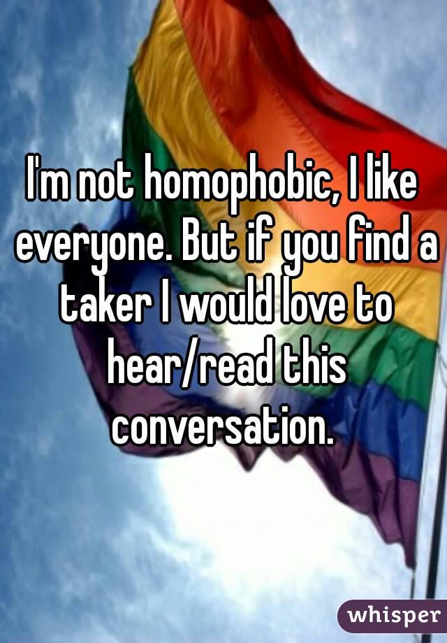 I'm not homophobic, I like everyone. But if you find a taker I would love to hear/read this conversation. 