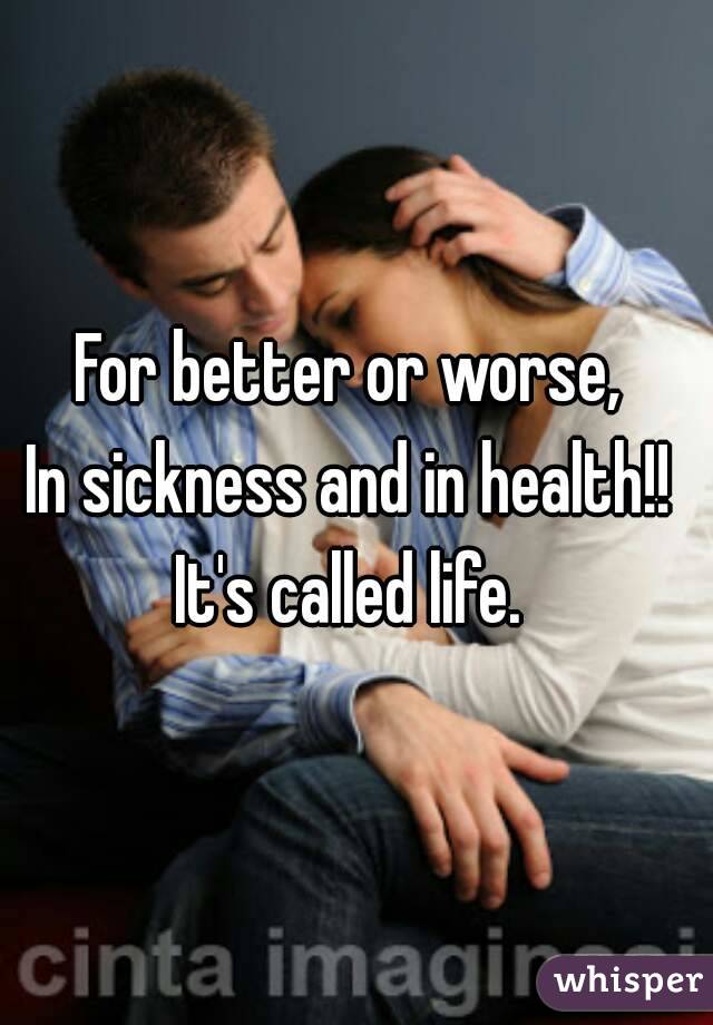 For better or worse, 
In sickness and in health!! 
It's called life. 