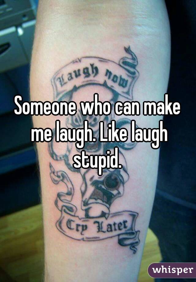 Someone who can make me laugh. Like laugh stupid. 