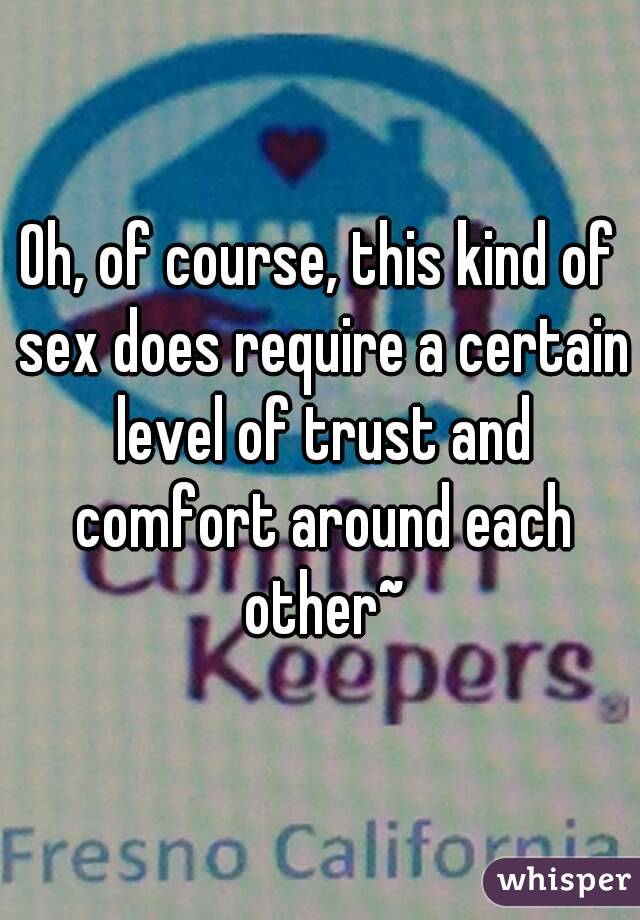 Oh, of course, this kind of sex does require a certain level of trust and comfort around each other~