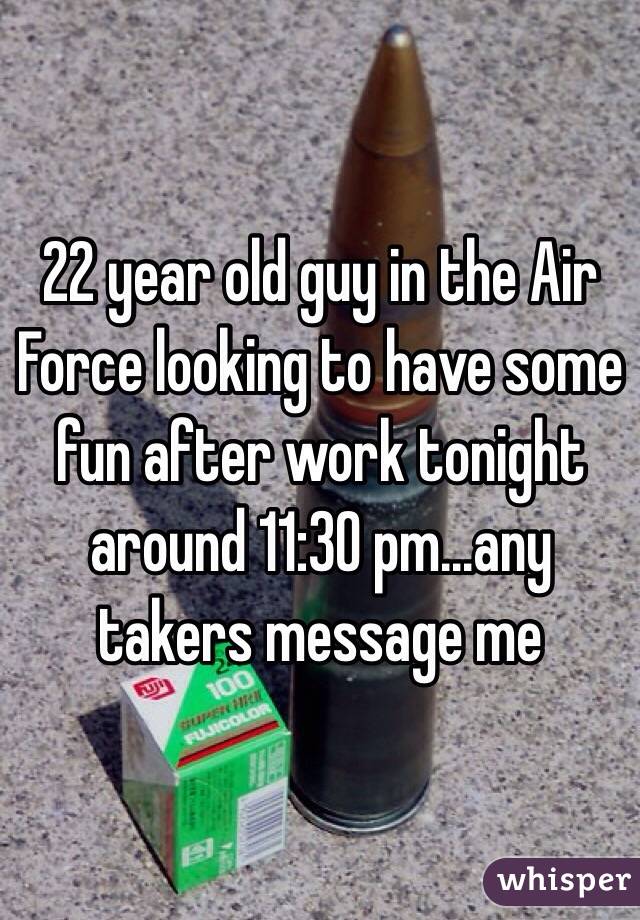 22 year old guy in the Air Force looking to have some fun after work tonight around 11:30 pm...any takers message me 