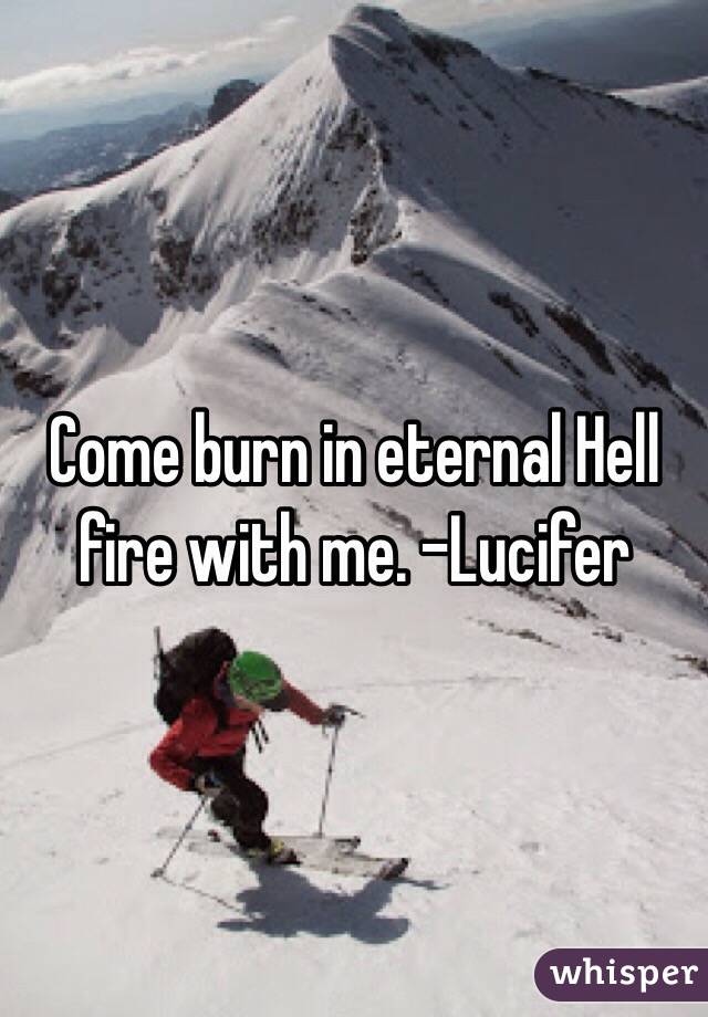 Come burn in eternal Hell fire with me. -Lucifer 